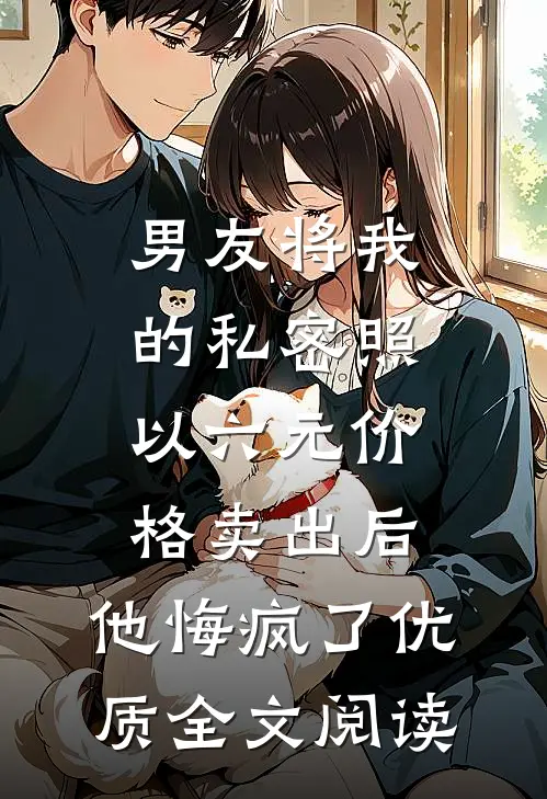 男友将我的私密照以六元价格卖出后，他悔疯了优质全文阅读