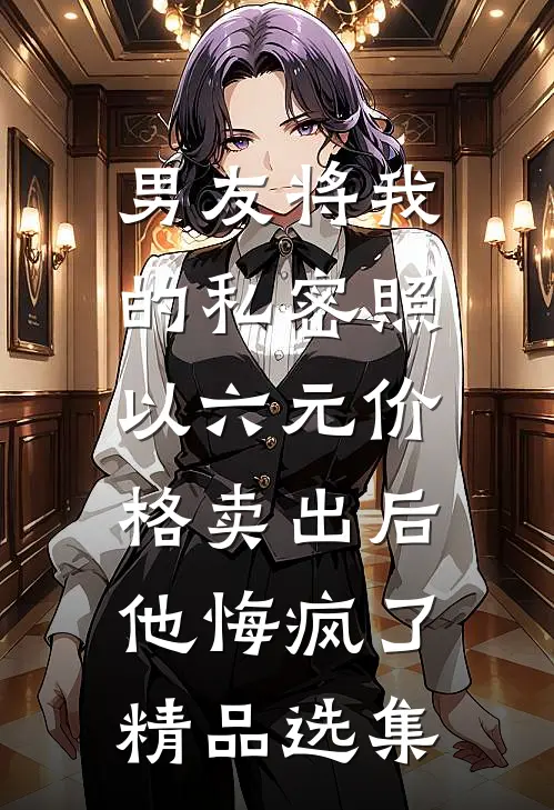 男友将我的私密照以六元价格卖出后，他悔疯了精品选集