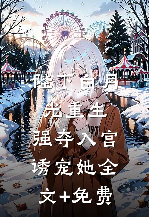 陛下白月光重生，强夺入宫诱宠她全文+免费