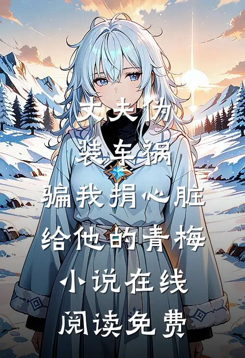丈夫伪装车祸，骗我捐心脏给他的青梅小说在线阅读免费