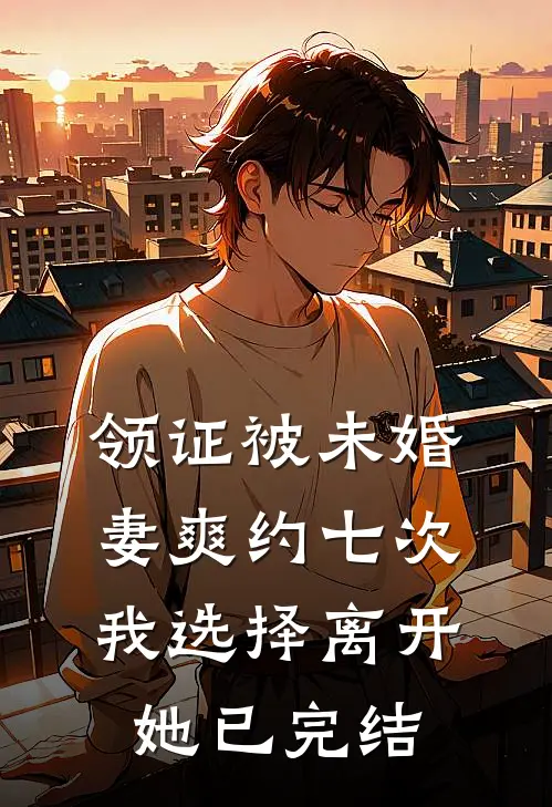 领证被未婚妻爽约七次，我选择离开她已完结