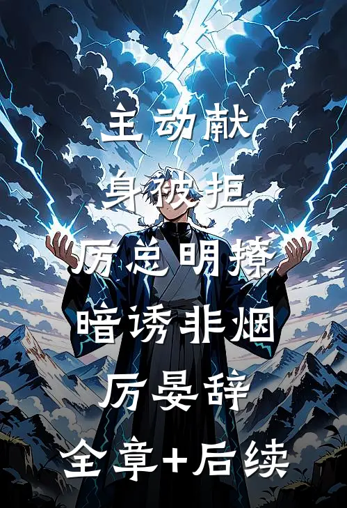 主动献身被拒，厉总明撩暗诱非烟厉晏辞:全章+后续