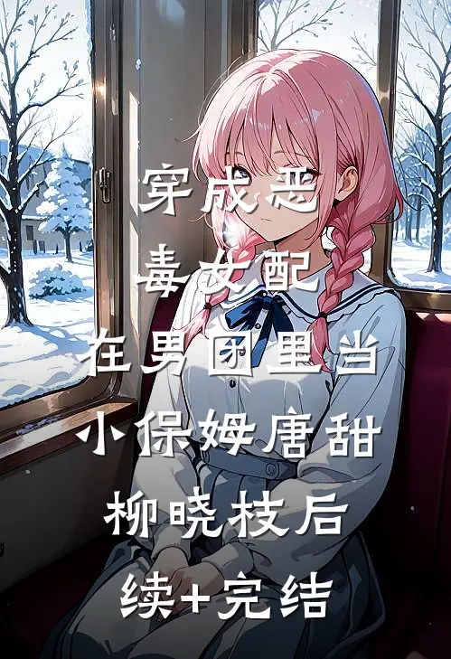 穿成恶毒女配，在男团里当小保姆唐甜柳晓枝后续+完结