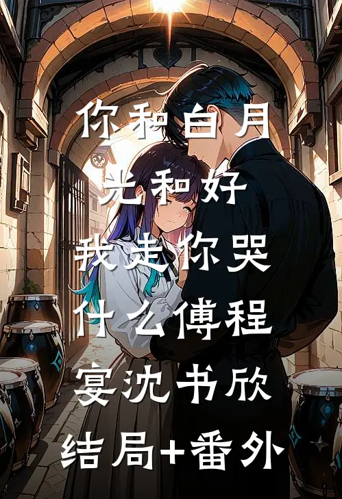 你和白月光和好，我走你哭什么傅程宴沈书欣:结局+番外