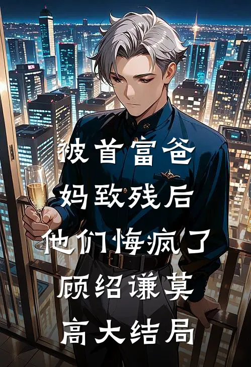 被首富爸妈致残后，他们悔疯了顾绍谦莫高大结局