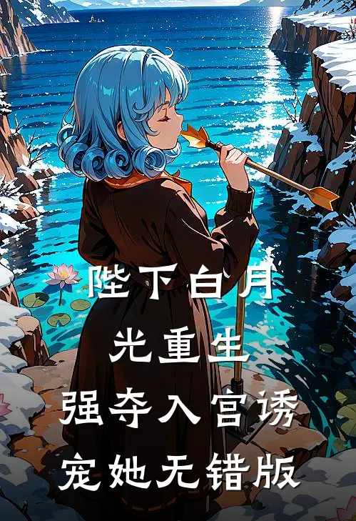 陛下白月光重生，强夺入宫诱宠她无错版