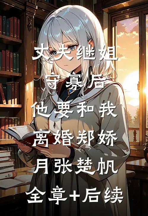 丈夫继姐守寡后，他要和我离婚郑娇月张楚帆:全章+后续