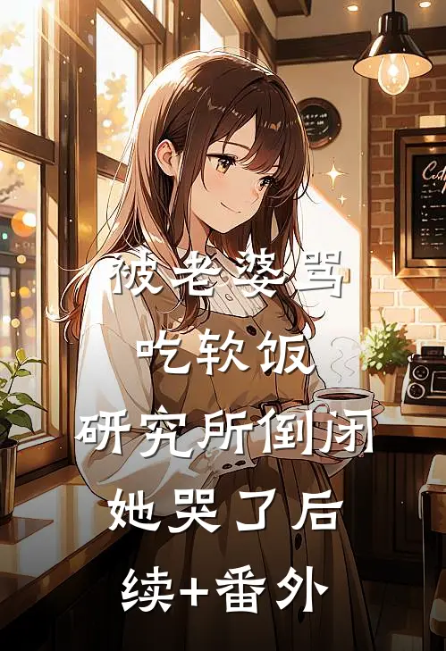 被老婆骂吃软饭，研究所倒闭她哭了后续+番外