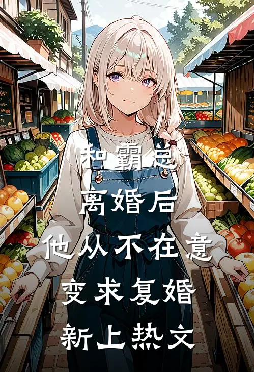 和霸总离婚后，他从不在意变求复婚新上热文
