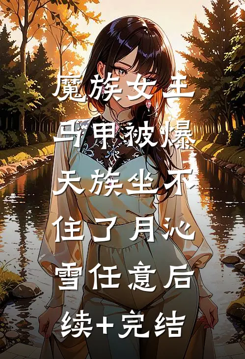 魔族女王马甲被爆，天族坐不住了月沁雪任意后续+完结