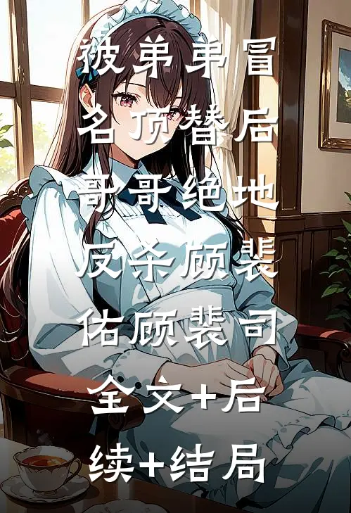 被弟弟冒名顶替后，哥哥绝地反杀顾裴佑顾裴司:全文+后续+结局