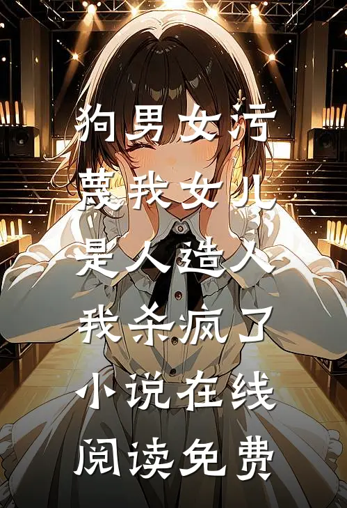 狗男女污蔑我女儿是人造人，我杀疯了小说在线阅读免费