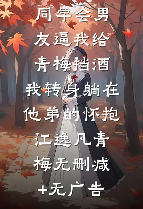 同学会男友逼我给青梅挡酒，我转身躺在他弟的怀抱江逸凡青梅无删减+无广告