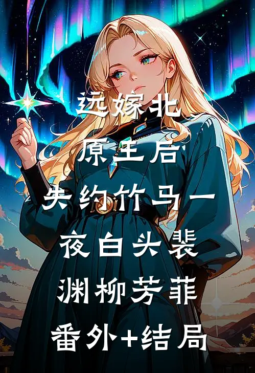 远嫁北原王后，失约竹马一夜白头裴渊柳芳菲:(番外)+(结局)