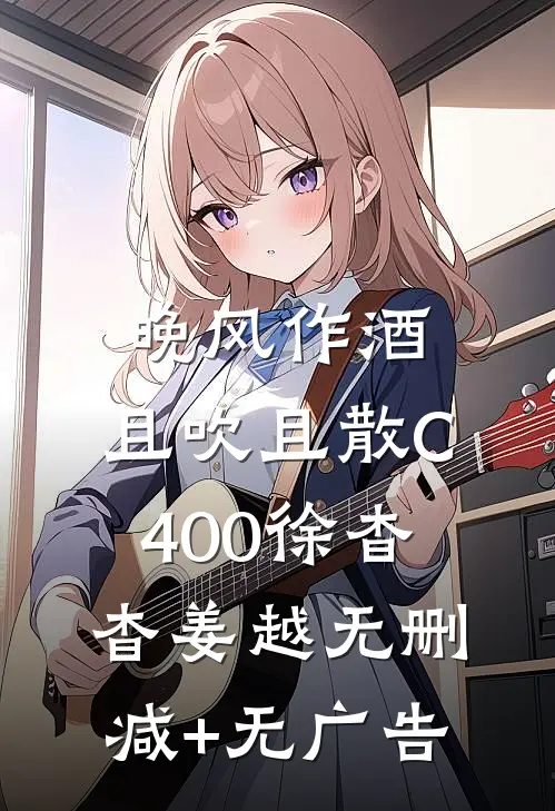 晚风作酒，且吹且散C400徐杳杳姜越无删减+无广告