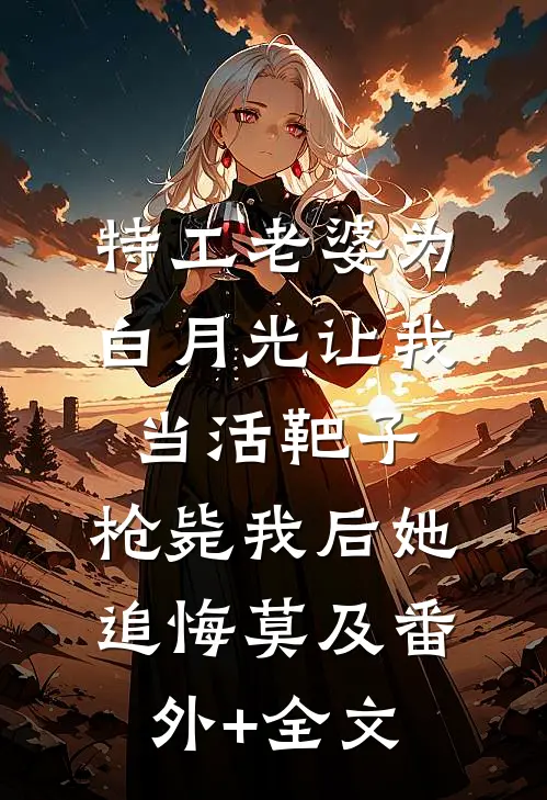 特工老婆为白月光让我当活靶子，枪毙我后她追悔莫及(番外)+(全文)