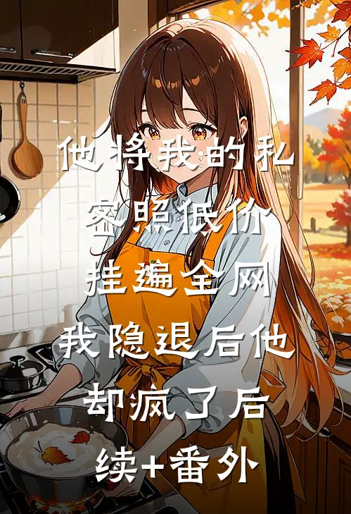 他将我的私密照低价挂遍全网，我隐退后他却疯了后续+番外