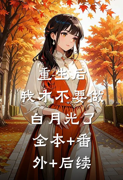 重生后，我才不要做白月光了:全本+番外+后续