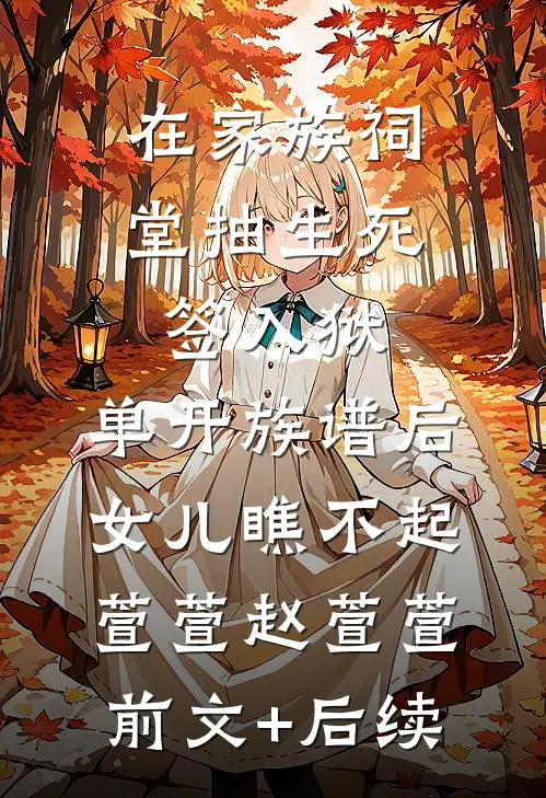 在家族祠堂抽生死签入狱，单开族谱后女儿瞧不起萱萱赵萱萱前文+后续