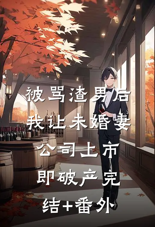 被骂渣男后，我让未婚妻公司上市即破产完结+番外