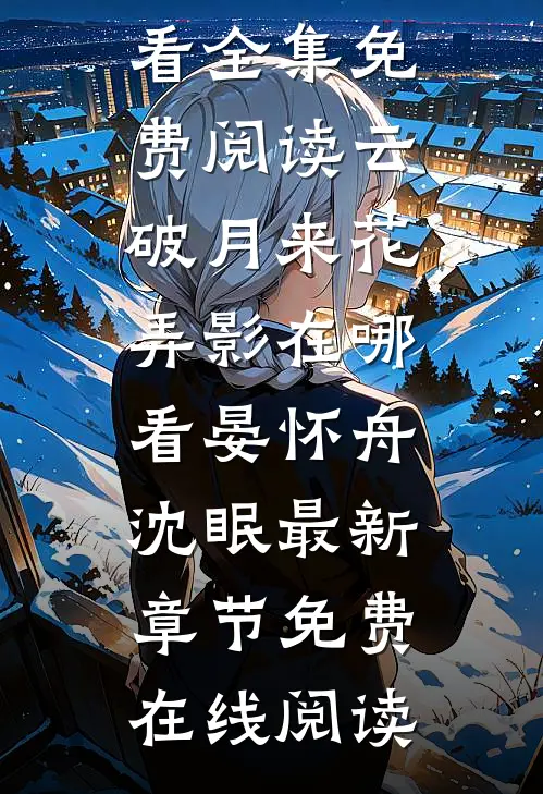 晏怀舟沈眠《云破月来花弄影在哪看》全集免费阅读_《云破月来花弄影在哪看》(晏怀舟沈眠)最新章节免费在线阅读