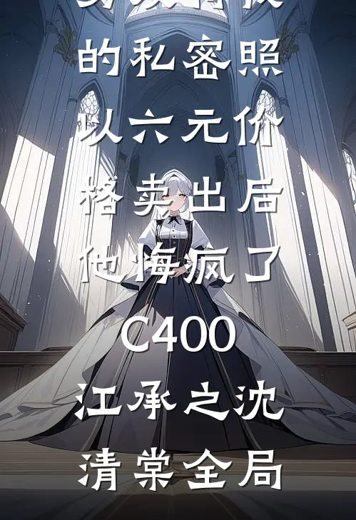 男友将我的私密照以六元价格卖出后，他悔疯了C400江承之沈清棠全局