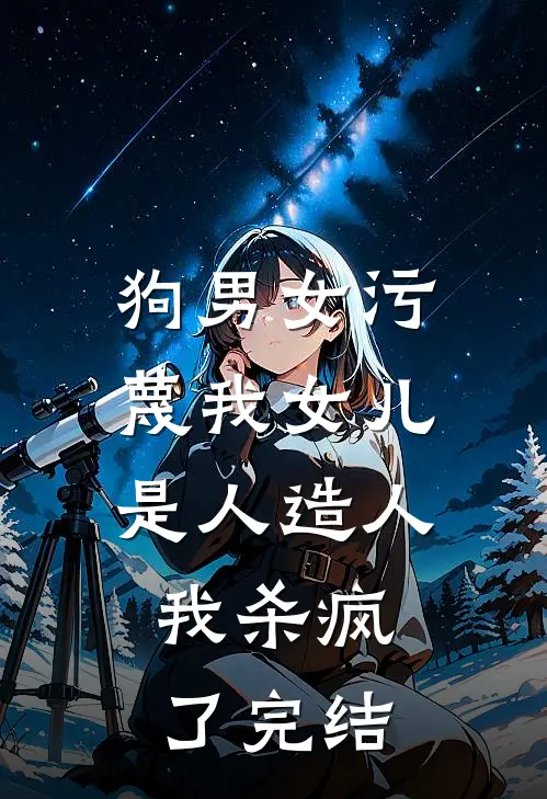 狗男女污蔑我女儿是人造人，我杀疯了完结