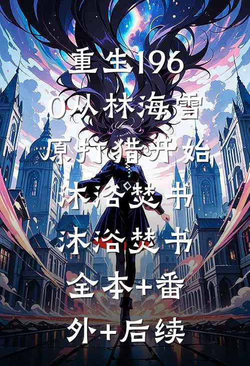 重生1960从林海雪原打猎开始沐浴焚书沐浴焚书:全本+番外+后续