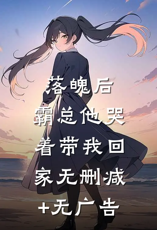 落魄后，霸总他哭着带我回家无删减+无广告