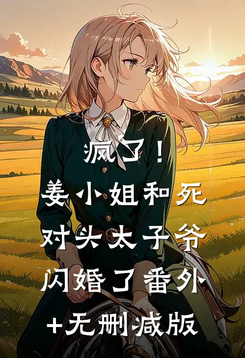 疯了！姜小姐和死对头太子爷闪婚了:番外+无删减版