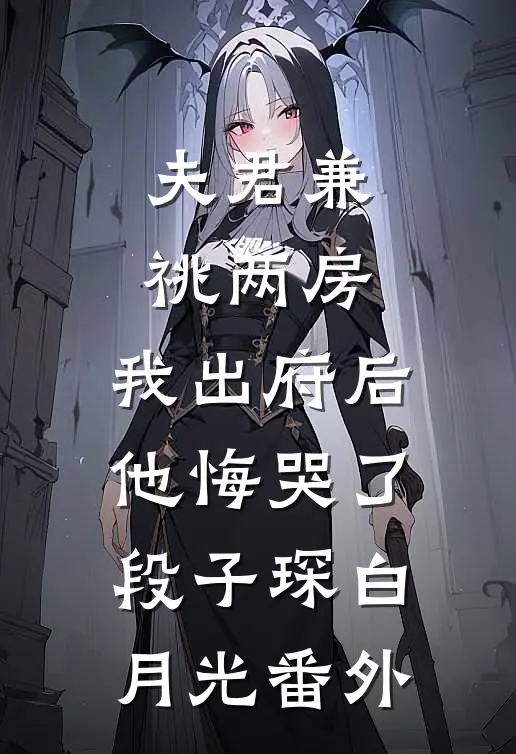 夫君兼祧两房，我出府后他悔哭了段子琛白月光番外