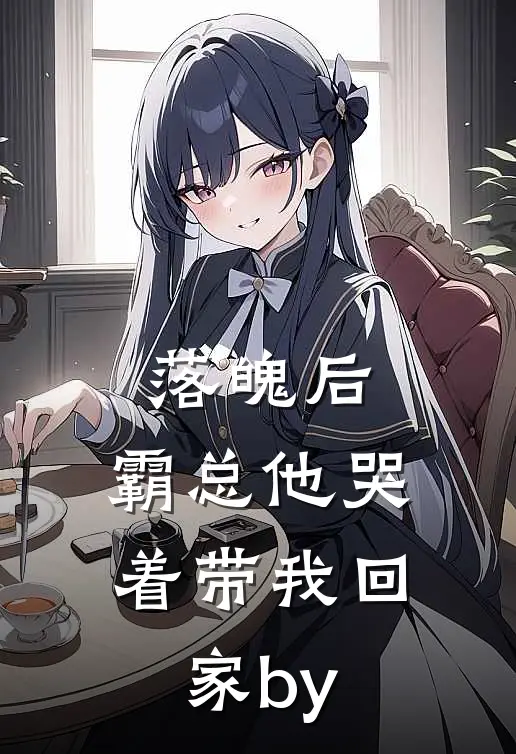 落魄后，霸总他哭着带我回家by