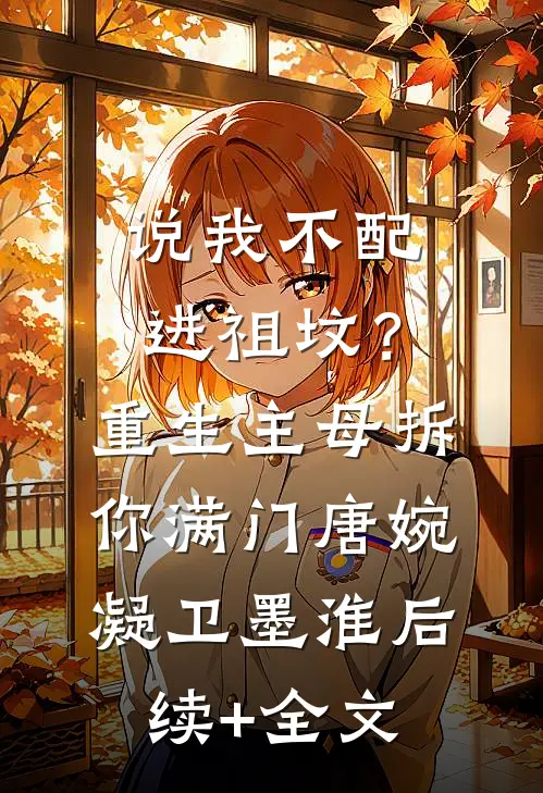 说我不配进祖坟？重生主母拆你满门唐婉凝卫墨淮后续+全文