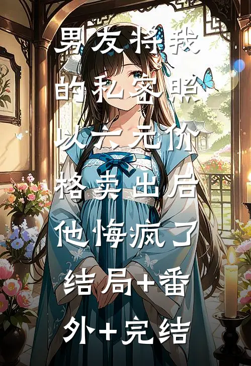 男友将我的私密照以六元价格卖出后，他悔疯了结局+番外+完结