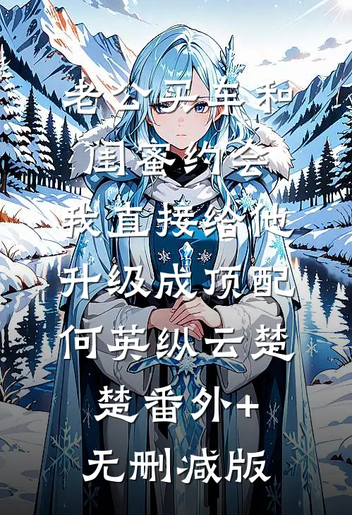 老公买车和闺蜜约会，我直接给他升级成顶配何英纵云楚楚番外+无删减版