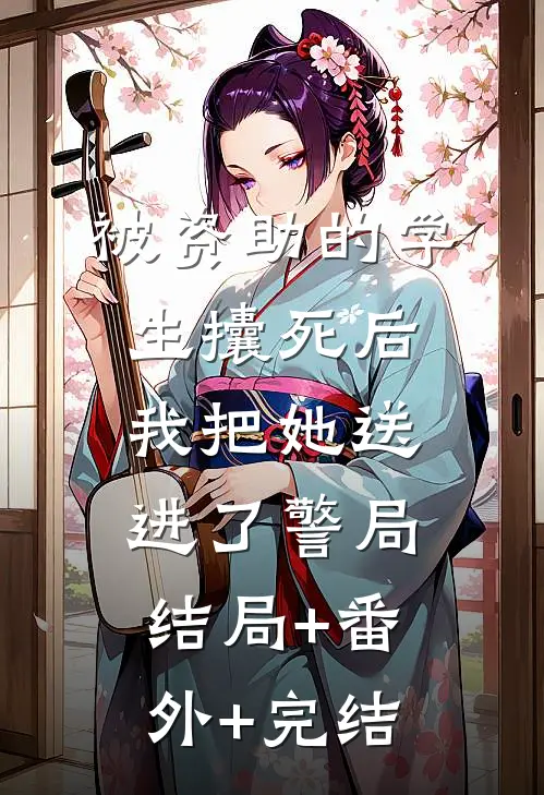 被资助的学生攮死后，我把她送进了警局:结局+番外+完结