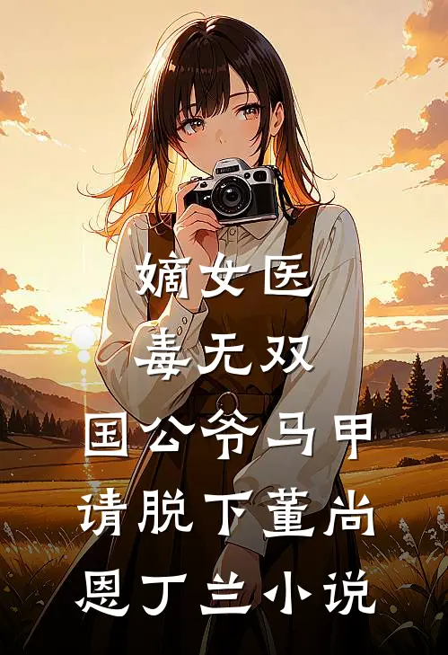 嫡女医毒无双：国公爷马甲请脱下董尚恩丁兰小说