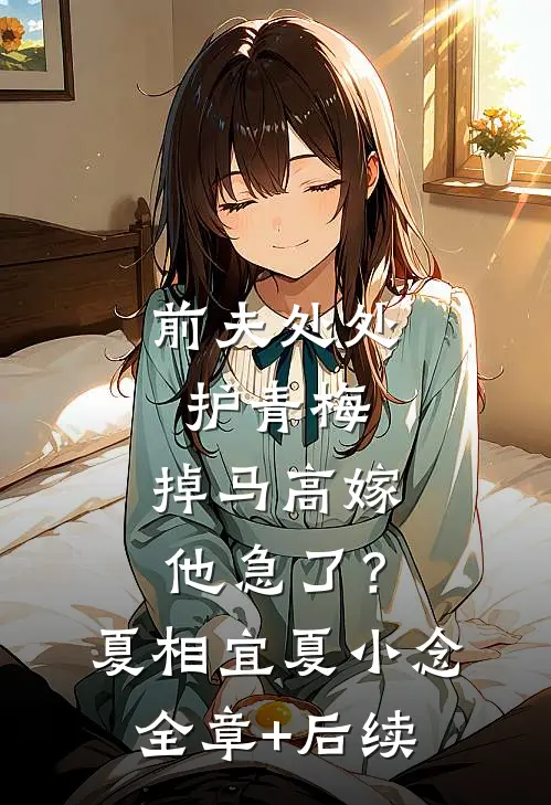 前夫处处护青梅，掉马高嫁他急了？夏相宜夏小念全章+后续