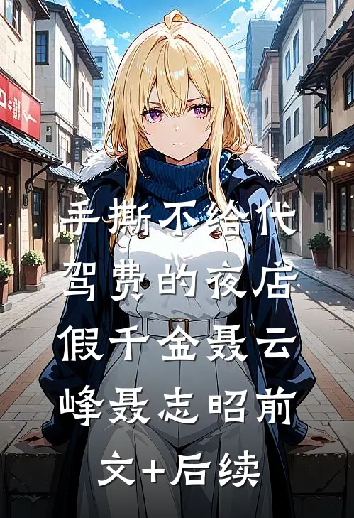 手撕不给代驾费的夜店假千金聂云峰聂志昭前文+后续