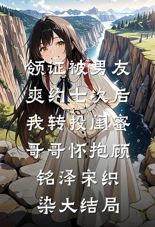领证被男友爽约七次后，我转投闺蜜哥哥怀抱顾铭泽宋织染大结局