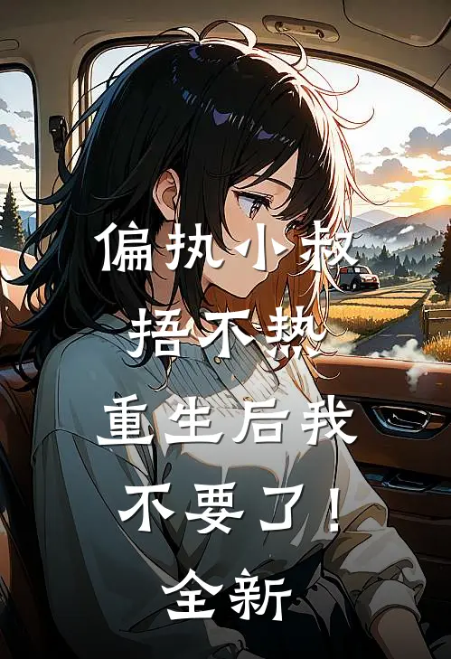 偏执小叔捂不热，重生后我不要了！全新