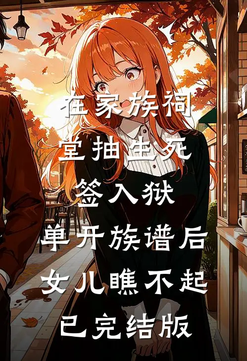 在家族祠堂抽生死签入狱，单开族谱后女儿瞧不起已完结版