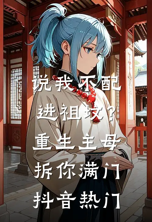 说我不配进祖坟？重生主母拆你满门抖音热门