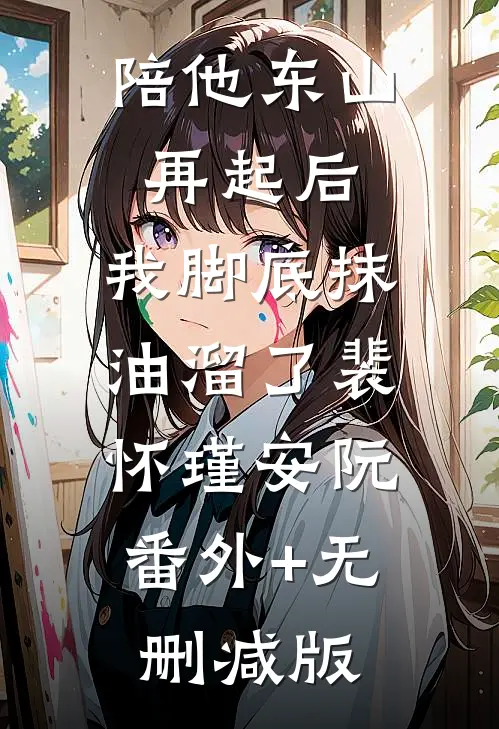 陪他东山再起后，我脚底抹油溜了裴怀瑾安阮:番外+无删减版