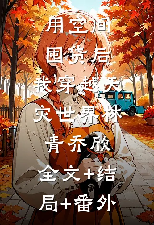 用空间囤货后，我穿越天灾世界林青乔欣:全文+结局+番外