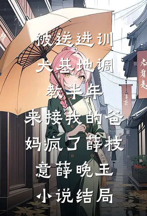被送进训犬基地调教半年，来接我的爸妈疯了薛枝意薛晚玉小说结局