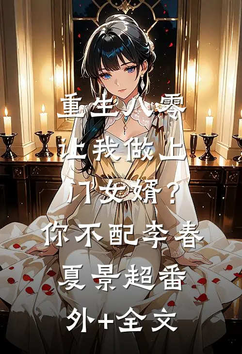 重生八零让我做上门女婿？你不配李春夏景超:(番外)+(全文)