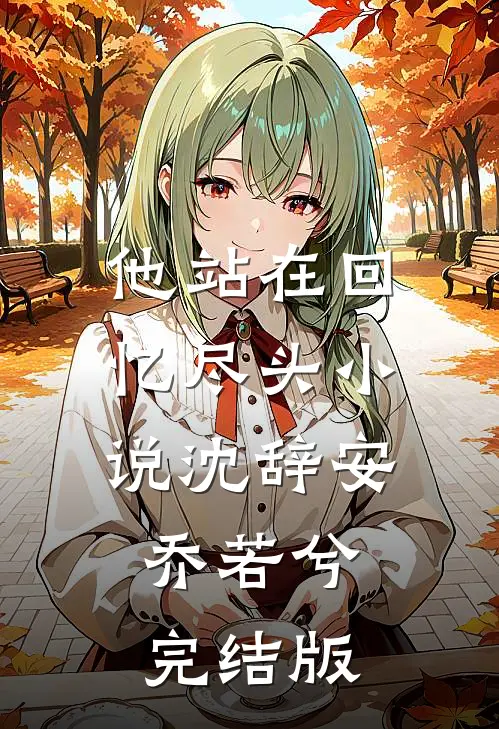 他站在回忆尽头小说沈辞安乔若兮完结版