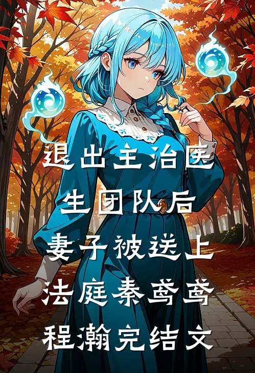 退出主治医生团队后，妻子被送上法庭秦鸢鸢程瀚完结文