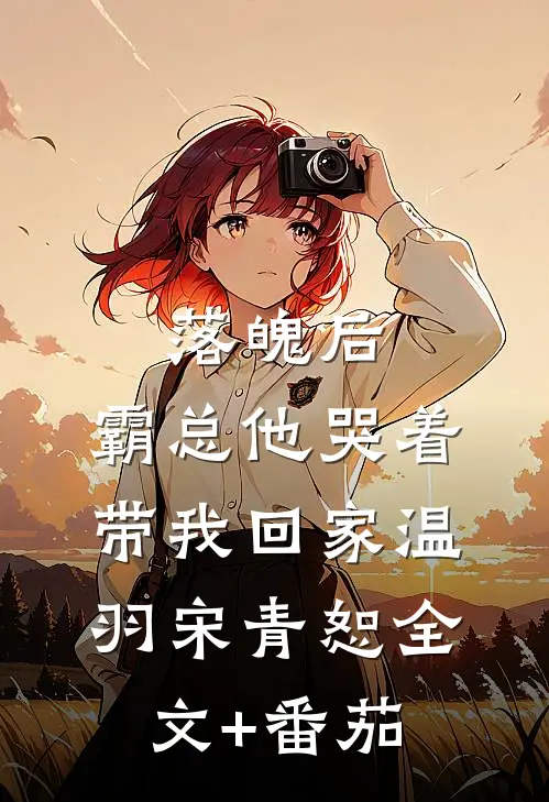 落魄后，霸总他哭着带我回家温羽宋青恕全文+番茄